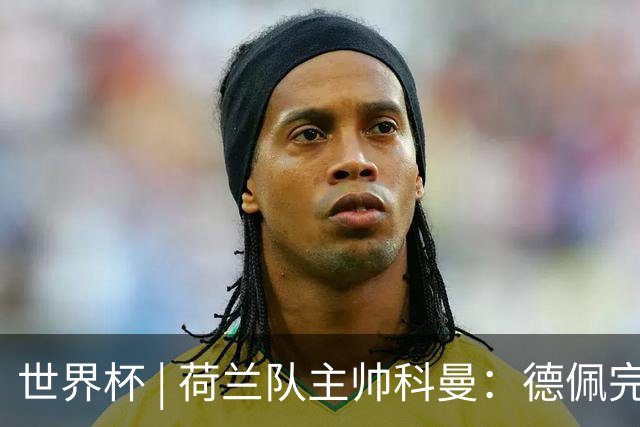 世界杯 | 荷兰队主帅科曼：德佩完全有能力首发出战